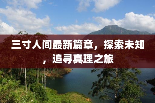 三寸人间最新篇章，探索未知，追寻真理之旅