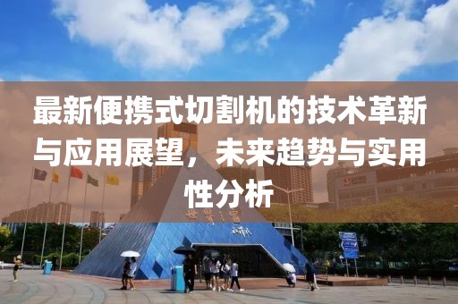 最新便携式切割机的技术革新与应用展望，未来趋势与实用性分析