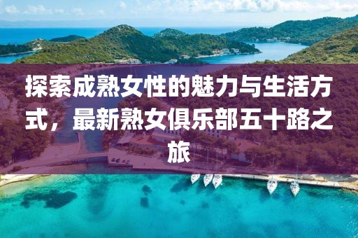 探索成熟女性的魅力与生活方式，最新熟女俱乐部五十路之旅