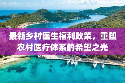 最新乡村医生福利政策，重塑农村医疗体系的希望之光
