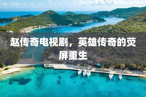 赵传奇电视剧，英雄传奇的荧屏重生