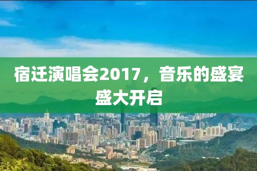 宿迁演唱会2017，音乐的盛宴盛大开启