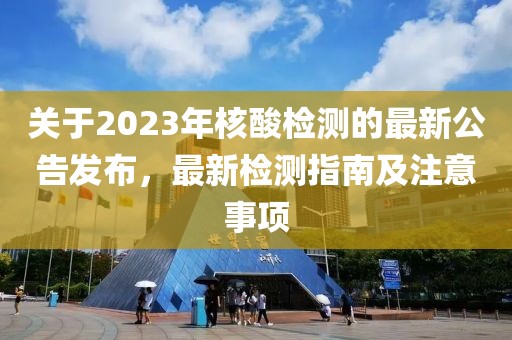 关于2023年核酸检测的最新公告发布，最新检测指南及注意事项