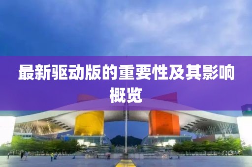 最新驱动版的重要性及其影响概览