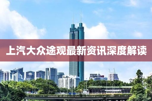 上汽大众途观最新资讯深度解读