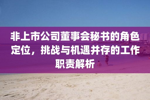 非上市公司董事会秘书的角色定位，挑战与机遇并存的工作职责解析