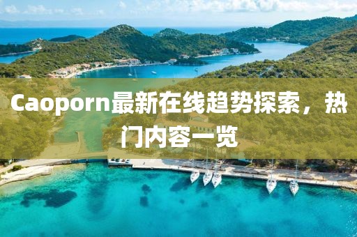 Caoporn最新在线趋势探索，热门内容一览