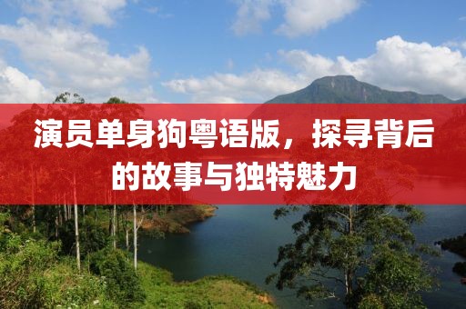 演员单身狗粤语版，探寻背后的故事与独特魅力