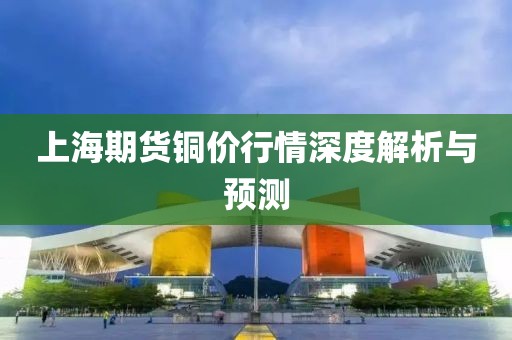 上海期货铜价行情深度解析与预测