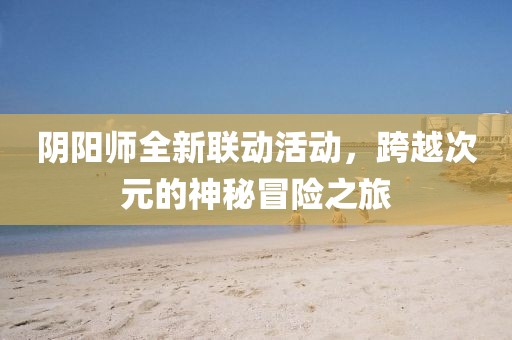 阴阳师全新联动活动，跨越次元的神秘冒险之旅
