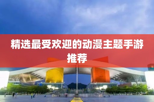 精选最受欢迎的动漫主题手游推荐