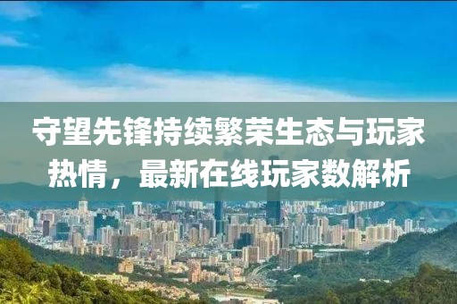 守望先锋持续繁荣生态与玩家热情，最新在线玩家数解析