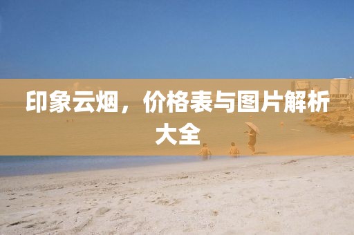 印象云烟，价格表与图片解析大全
