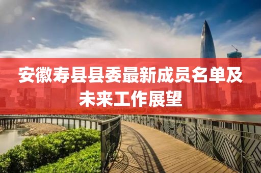 安徽寿县县委最新成员名单及未来工作展望