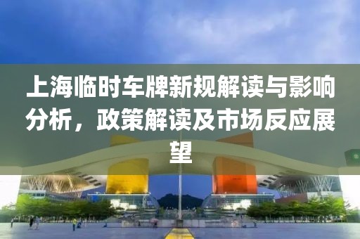 上海临时车牌新规解读与影响分析，政策解读及市场反应展望