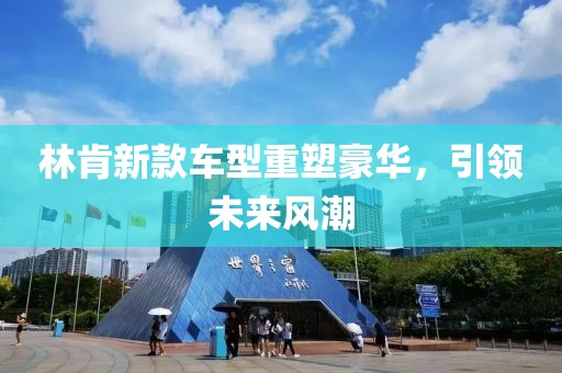 林肯新款车型重塑豪华，引领未来风潮