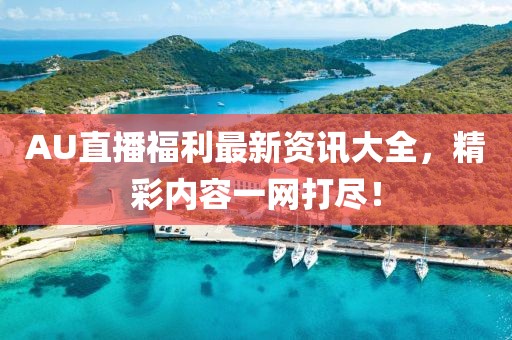 AU直播福利最新资讯大全，精彩内容一网打尽！