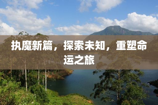 执魔新篇，探索未知，重塑命运之旅