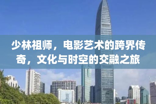 少林祖师，电影艺术的跨界传奇，文化与时空的交融之旅