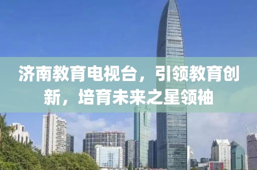 济南教育电视台，引领教育创新，培育未来之星领袖