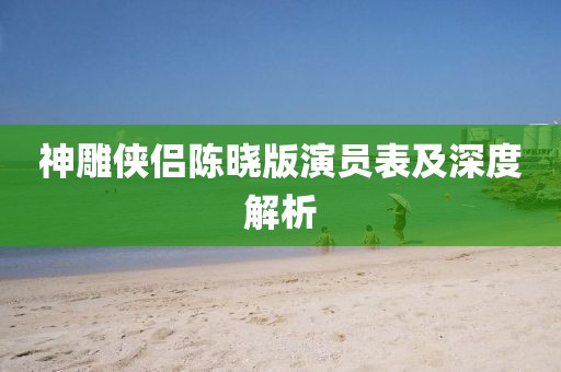 神雕侠侣陈晓版演员表及深度解析