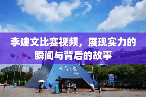 李建文比赛视频，展现实力的瞬间与背后的故事