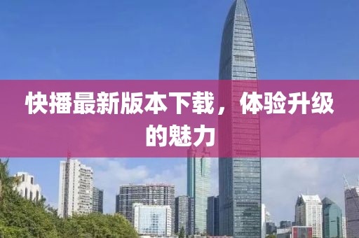 快播最新版本下载，体验升级的魅力