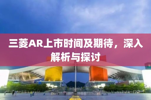 三菱AR上市时间及期待，深入解析与探讨