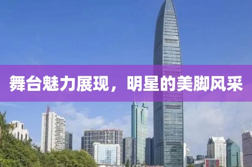舞台魅力展现，明星的美脚风采