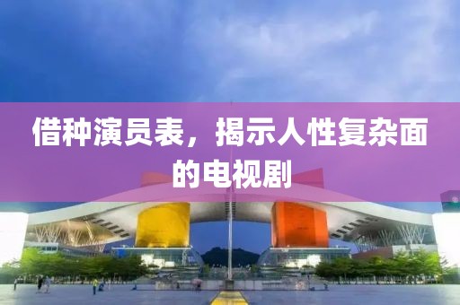借种演员表，揭示人性复杂面的电视剧