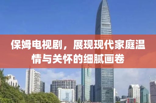 保姆电视剧，展现现代家庭温情与关怀的细腻画卷