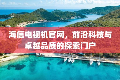 海信电视机官网，前沿科技与卓越品质的探索门户