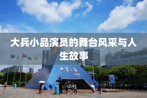 大兵小品演员的舞台风采与人生故事