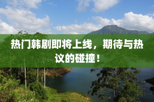 热门韩剧即将上线，期待与热议的碰撞！