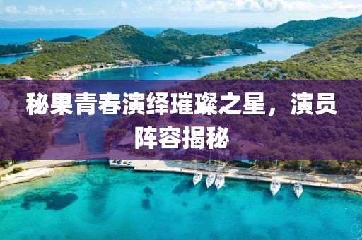 秘果青春演绎璀璨之星，演员阵容揭秘