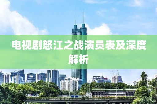 电视剧怒江之战演员表及深度解析