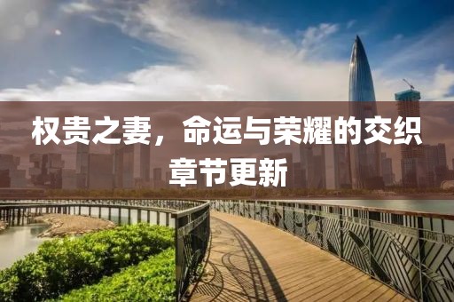 权贵之妻，命运与荣耀的交织章节更新
