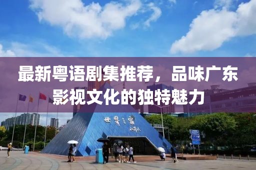 最新粤语剧集推荐，品味广东影视文化的独特魅力
