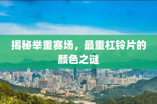揭秘举重赛场，最重杠铃片的颜色之谜