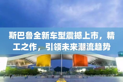 斯巴鲁全新车型震撼上市，精工之作，引领未来潮流趋势
