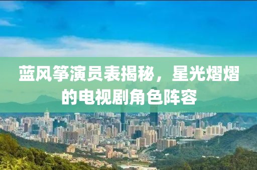蓝风筝演员表揭秘，星光熠熠的电视剧角色阵容