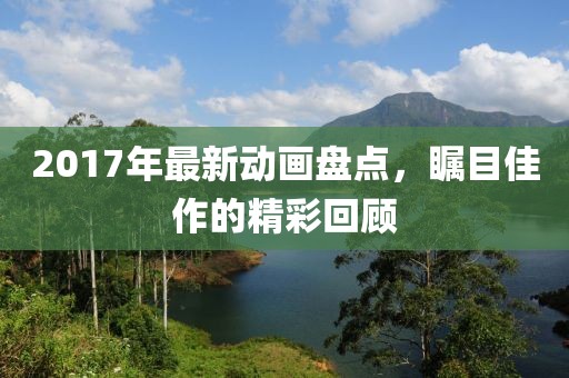 2017年最新动画盘点，瞩目佳作的精彩回顾