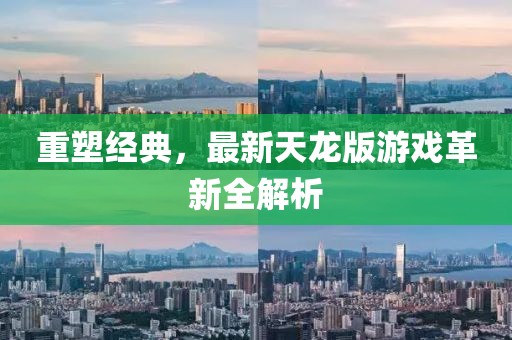 重塑经典，最新天龙版游戏革新全解析