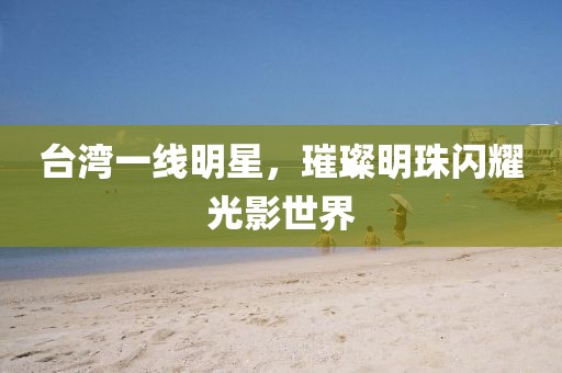 台湾一线明星，璀璨明珠闪耀光影世界