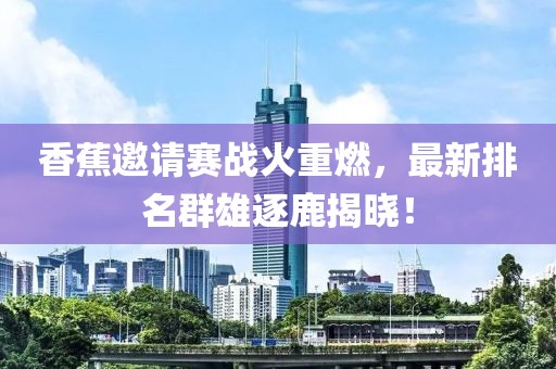 香蕉邀请赛战火重燃，最新排名群雄逐鹿揭晓！