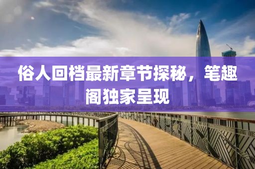 俗人回档最新章节探秘，笔趣阁独家呈现