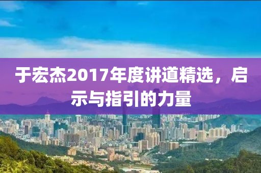 于宏杰2017年度讲道精选，启示与指引的力量