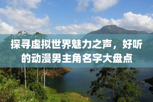 探寻虚拟世界魅力之声，好听的动漫男主角名字大盘点
