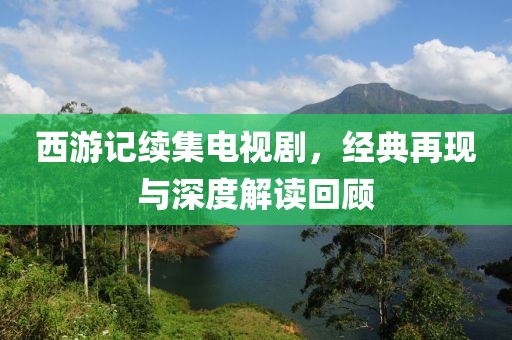 西游记续集电视剧，经典再现与深度解读回顾