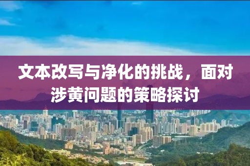 文本改写与净化的挑战，面对涉黄问题的策略探讨